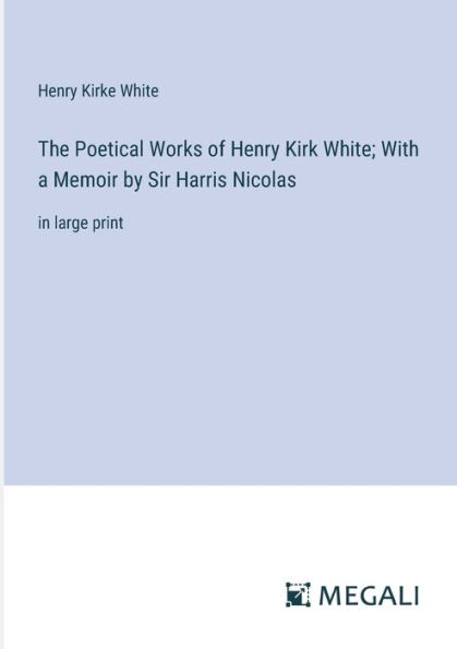 The Poetical Works of Henry Kirk White; With a Memoir by Sir Harris Nicolas: large print