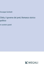 Title: Clelia, il governo dei preti; Romanzo storico politico: in caratteri grandi, Author: Giuseppe Garibaldi