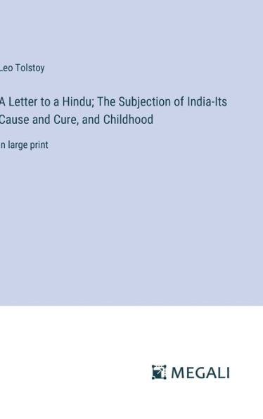 A Letter to a Hindu; The Subjection of India-Its Cause and Cure, and Childhood: in large print