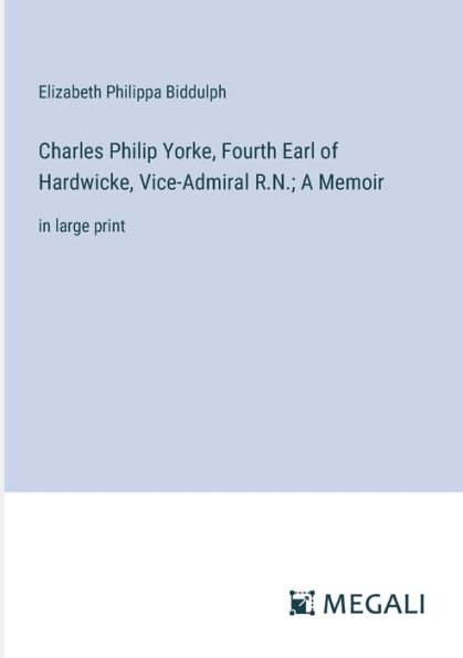 Charles Philip Yorke, Fourth Earl of Hardwicke, Vice-Admiral R.N.; A Memoir: large print