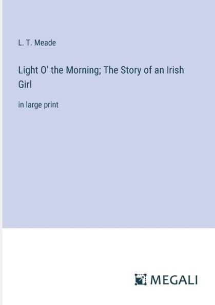 Light O' the Morning; The Story of an Irish Girl: in large print