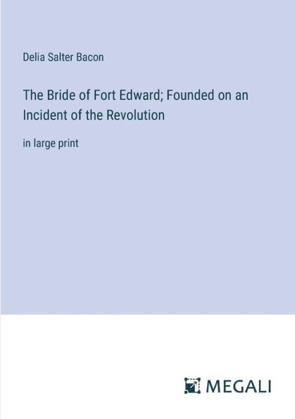 the Bride of Fort Edward; Founded on an Incident Revolution: large print