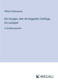 Title: Die Irrungen, oder die Doppelten Zwillinge; Ein Lustspiel: in Groï¿½druckschrift, Author: William Shakespeare