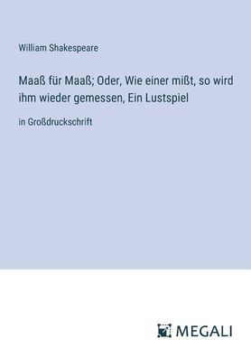 Maaï¿½ fï¿½r Maaï¿½; Oder, Wie einer miï¿½t, so wird ihm wieder gemessen, Ein Lustspiel: Groï¿½druckschrift