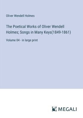 The Poetical Works of Oliver Wendell Holmes; Songs Many Keys(1849-1861): Volume 04 - large print