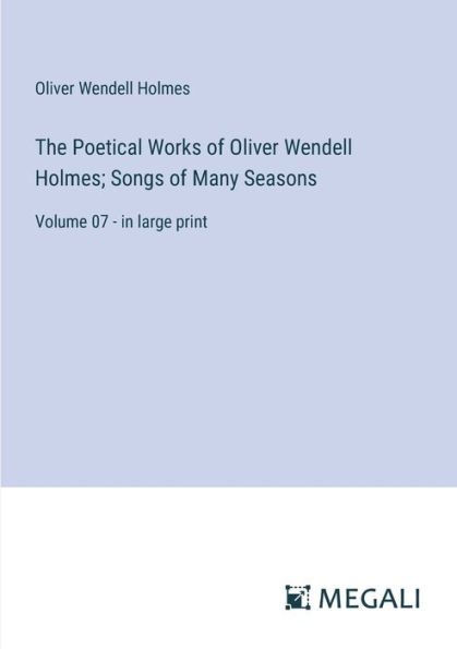 The Poetical Works of Oliver Wendell Holmes; Songs Many Seasons: Volume 07 - large print
