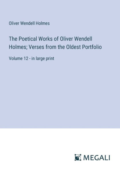 the Poetical Works of Oliver Wendell Holmes; Verses from Oldest Portfolio: Volume 12 - large print