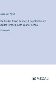 Title: The Louisa Alcott Reader; A Supplementary Reader for the Fourth Year of School: in large print, Author: Louisa May Alcott