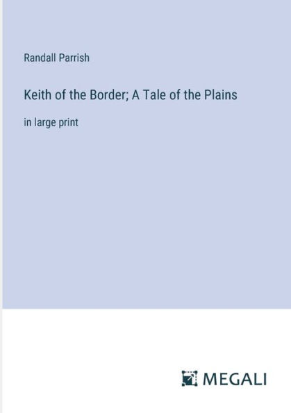 Keith of the Border; A Tale Plains: large print
