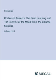 Title: Confucian Analects: The Great Learning, and The Doctrine of the Mean; From the Chinese Classics: in large print, Author: Confucius