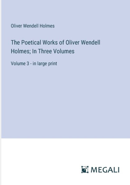 The Poetical Works of Oliver Wendell Holmes; Three Volumes: Volume 3 - large print