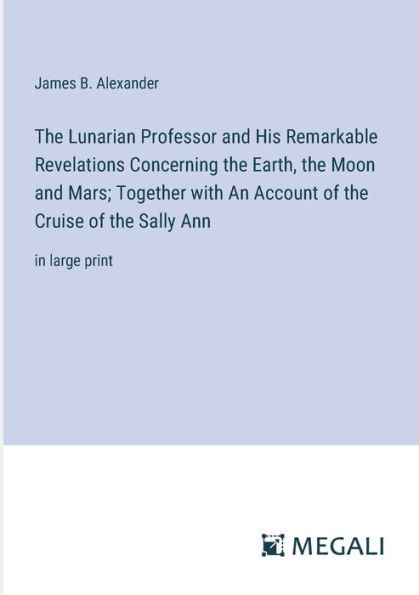 the Lunarian Professor and His Remarkable Revelations Concerning Earth, Moon Mars; Together with An Account of Cruise Sally Ann: large print