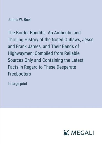 the Border Bandits; An Authentic and Thrilling History of Noted Outlaws, Jesse Frank James, Their Bands Highwaymen; Compiled from Reliable Sources Only Containing Latest Facts Regard to These Desperate Freebooters: large print