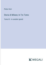 Title: Storia di Milano; In Tre Tomo: Tomo III - in caratteri grandi, Author: Pietro Verri