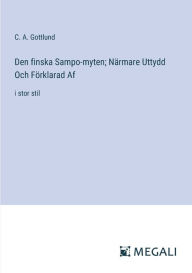 Title: Den finska Sampo-myten; Nï¿½rmare Uttydd Och Fï¿½rklarad Af: i stor stil, Author: C a Gottlund