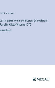 Title: Caxi Neljï¿½ttï¿½ Kymmendï¿½ Satua; Suomalaisiin Runohin Kï¿½ï¿½tty Wuonna 1775: suuraakkosin, Author: Henrik Achrenius