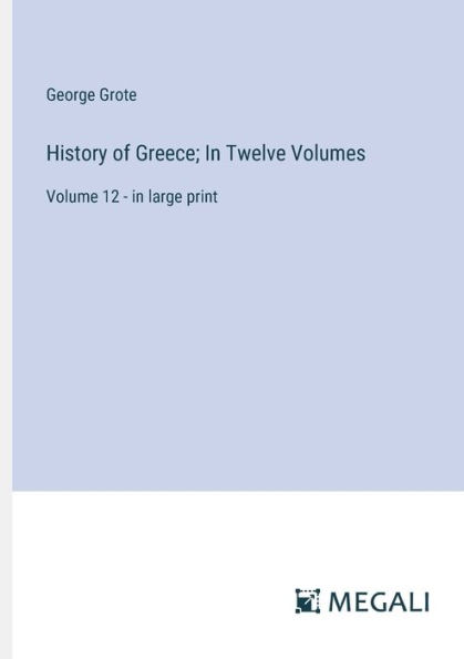 History of Greece; Twelve Volumes: Volume 12 - large print