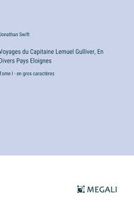 Title: Voyages du Capitaine Lemuel Gulliver, En Divers Pays Eloignes: Tome I - en gros caractï¿½res, Author: Jonathan Swift