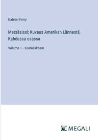 Title: Metsï¿½sissi; Kuvaus Amerikan Lï¿½nnestï¿½, Kahdessa osassa: Volume 1 - suuraakkosin, Author: Gabriel Ferry