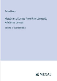 Title: Metsï¿½sissi; Kuvaus Amerikan Lï¿½nnestï¿½, Kahdessa osassa: Volume 2 - suuraakkosin, Author: Gabriel Ferry
