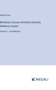 Title: Metsï¿½sissi; Kuvaus Amerikan Lï¿½nnestï¿½, Kahdessa osassa: Volume 2 - suuraakkosin, Author: Gabriel Ferry
