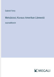 Title: Metsï¿½sissi; Kuvaus Amerikan Lï¿½nnestï¿½: suuraakkosin, Author: Gabriel Ferry