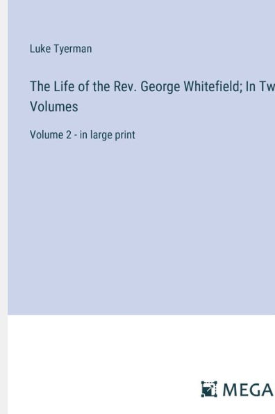 The Life of the Rev. George Whitefield; In Two Volumes: Volume 2 - in large print