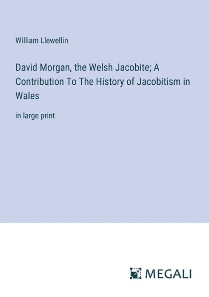 David Morgan, The Welsh Jacobite; A Contribution To History of Jacobitism Wales: large print