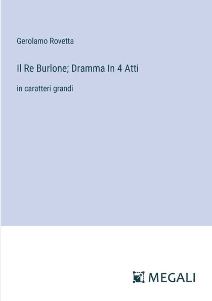 Il Re Burlone; Dramma 4 Atti: caratteri grandi