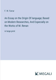 Title: An Essay on the Origin Of language; Based on Modern Researches, And Especially on the Works of M. Renan: in large print, Author: F W Farrar