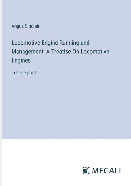 Locomotive Engine Running and Management; A Treatise On Locomotive Engines: in large print