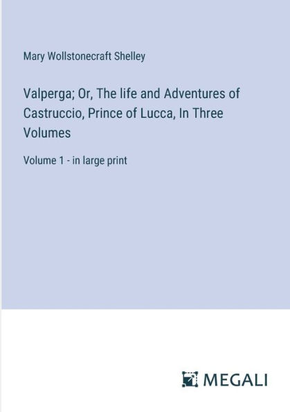 Valperga; Or, The life and Adventures of Castruccio, Prince Lucca, Three Volumes: Volume 1 - large print