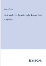 Title: Jack Manly; His Adventures by Sea and Land: in large print, Author: James Grant