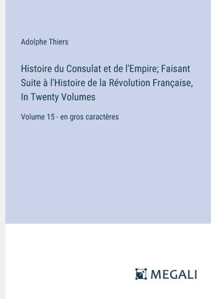 Histoire du Consulat et de l'Empire; Faisant Suite ï¿½ l'Histoire la Rï¿½volution Franï¿½aise, Twenty Volumes: Volume 15 - en gros caractï¿½res