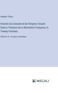 Title: Histoire du Consulat et de l'Empire; Faisant Suite ï¿½ l'Histoire de la Rï¿½volution Franï¿½aise, In Twenty Volumes: Volume 16 - en gros caractï¿½res, Author: Adolphe Thiers