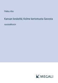 Title: Kansan keskeltï¿½; Kolme kertomusta Savosta: suuraakkosin, Author: Pekka Aho