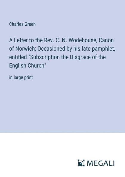 A Letter to the Rev. C. N. Wodehouse, Canon of Norwich; Occasioned by his late pamphlet, entitled "Subscription Disgrace English Church": large print