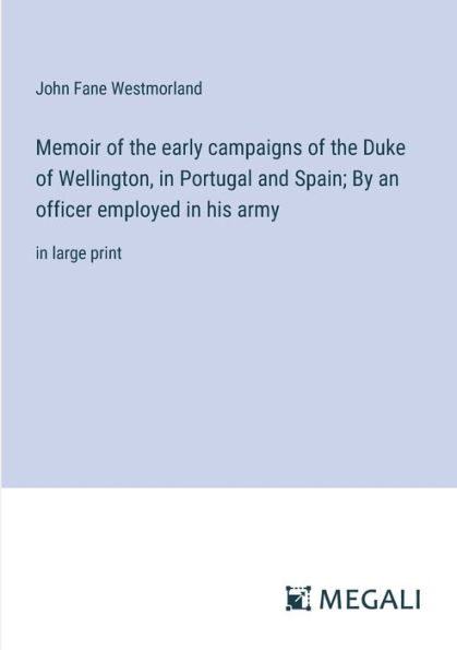 Memoir of the early campaigns Duke Wellington, Portugal and Spain; By an officer employed his army: large print