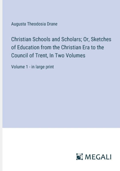 Christian Schools and Scholars; Or, Sketches of Education from the Era to Council Trent, Two Volumes: Volume 1 - large print