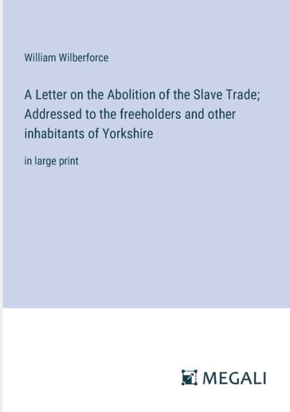 A Letter on the Abolition of Slave Trade; Addressed to freeholders and other inhabitants Yorkshire: large print