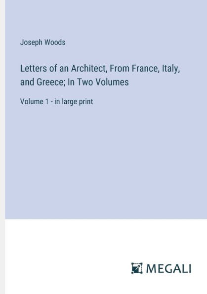 Letters of an Architect, From France, Italy, and Greece; Two Volumes: Volume 1 - large print