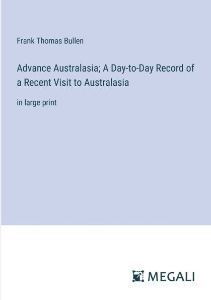 Advance Australasia; a Day-to-Day Record of Recent Visit to Australasia: large print