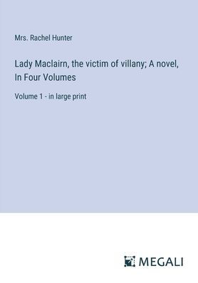 Lady Maclairn, the victim of villany; A novel, Four Volumes: Volume 1 - large print