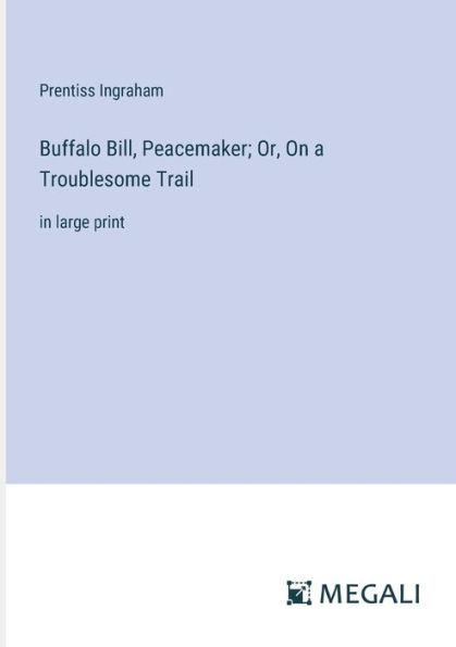 Buffalo Bill, Peacemaker; Or, On a Troublesome Trail: large print