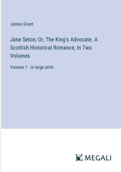 Jane Seton; Or, The King's Advocate. A Scottish Historical Romance, Two Volumes: Volume 1 - large print