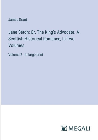 Jane Seton; Or, The King's Advocate. A Scottish Historical Romance, Two Volumes: Volume 2 - large print