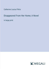 Title: Disappeared From Her Home; A Novel: in large print, Author: Catherine Louisa Pirkis