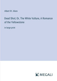 Title: Dead Shot; Or, The White Vulture, A Romance of the Yellowstone: in large print, Author: Albert W Aiken
