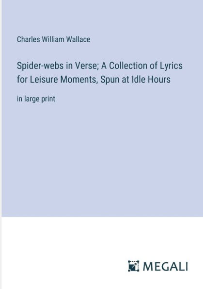 Spider-webs Verse; A Collection of Lyrics for Leisure Moments, Spun at Idle Hours: large print