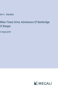 Title: When Titans Drive; Adventures Of Bainbridge Of Bangor: in large print, Author: Burt L Standish